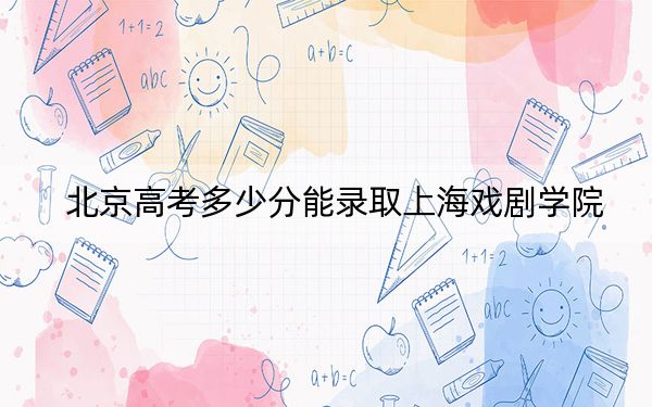 北京高考多少分能录取上海戏剧学院？2024年综合最低576分