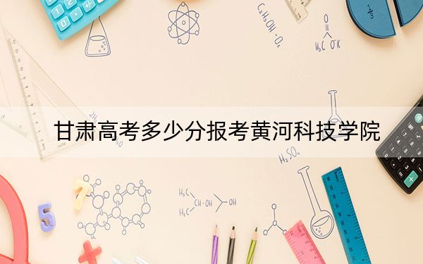 甘肃高考多少分报考黄河科技学院?附2022-2024年最低录取分数线