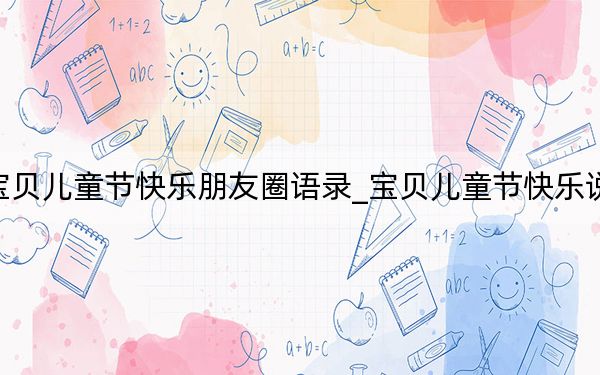 宝贝儿童节快乐朋友圈语录_宝贝儿童节快乐说说