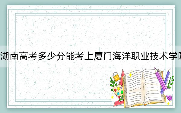 湖南高考多少分能考上厦门海洋职业技术学院?2024年历史类418分 物理类396分