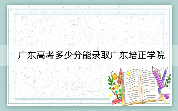广东高考多少分能录取广东培正学院?2024年历史类投档线456分 物理类录取分463分