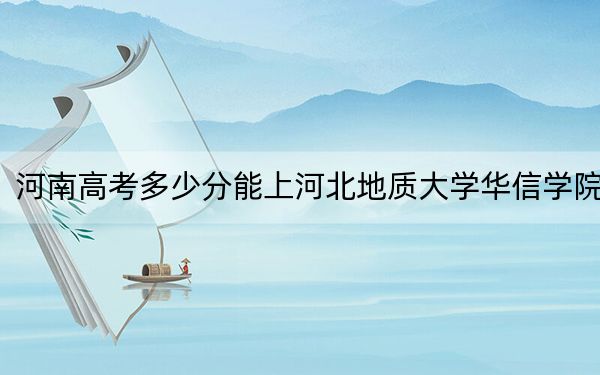 河南高考多少分能上河北地质大学华信学院?附2022-2024年院校最低投档线
