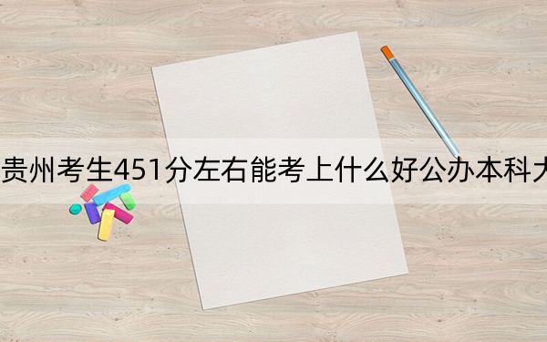 贵州考生451分左右能考上什么好公办本科大学?(供2025年考生参考)
