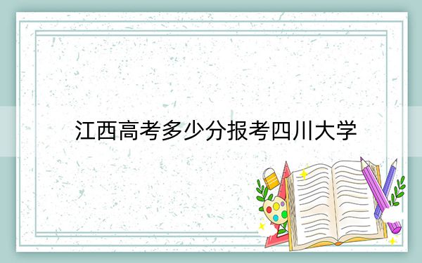 江西高考多少分报考四川大学?2024年历史类最低621分 物理类587分