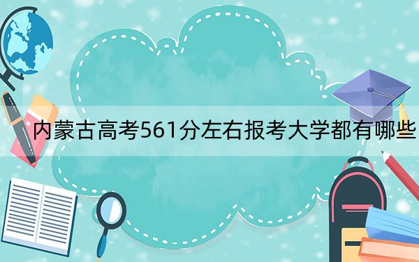 内蒙古高考561分左右报考大学都有哪些? 2024年一共4所大学录取