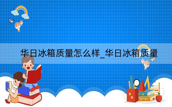 华日冰箱质量怎么样_华日冰箱质量