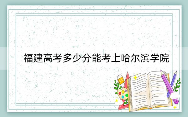 福建高考多少分能考上哈尔滨学院？2024年历史类录取分474分 物理类505分