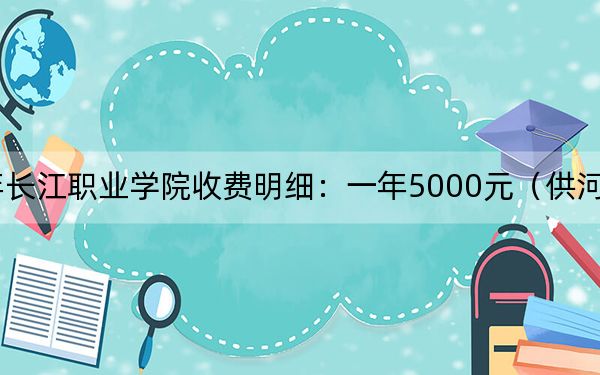 2024年长江职业学院收费明细：一年5000元（供河南考生参考）