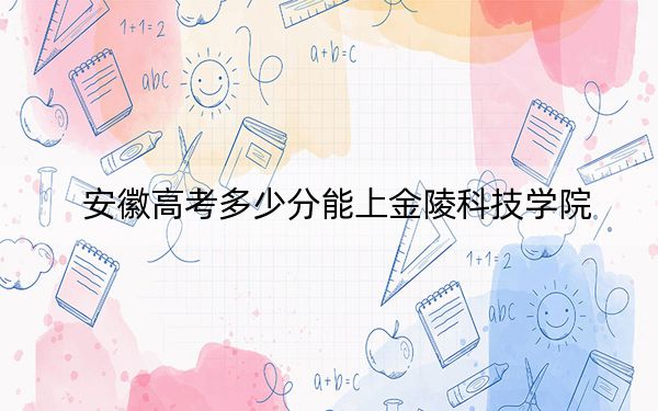 安徽高考多少分能上金陵科技学院?2024年历史类529分 物理类最低533分