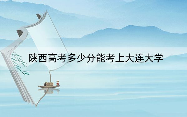 陕西高考多少分能考上大连大学?附2022-2024年最低录取分数线
