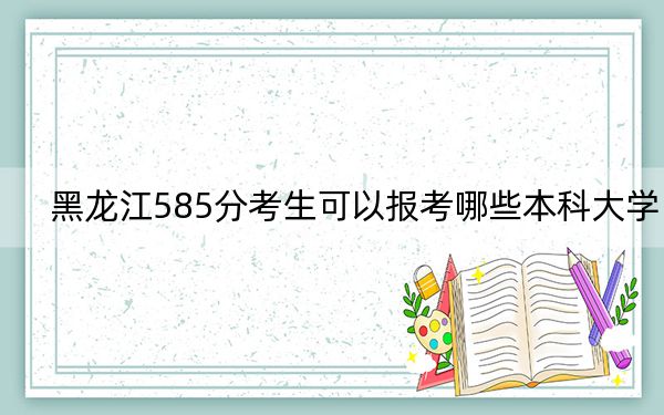 黑龙江585分考生可以报考哪些本科大学?(供2025年考生参考)