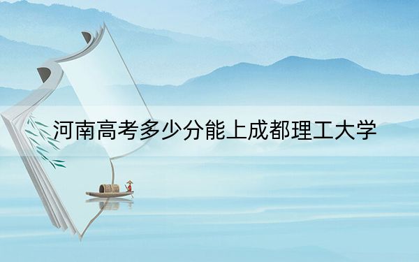 河南高考多少分能上成都理工大学?2024年文科569分 理科562分