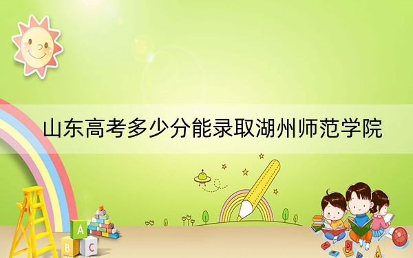 山东高考多少分能录取湖州师范学院?附2022-2024年最低录取分数线