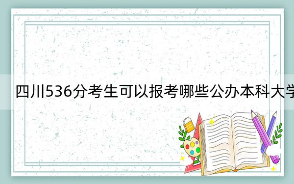 四川536分考生可以报考哪些公办本科大学?(附带2022-2024年536录取名单)
