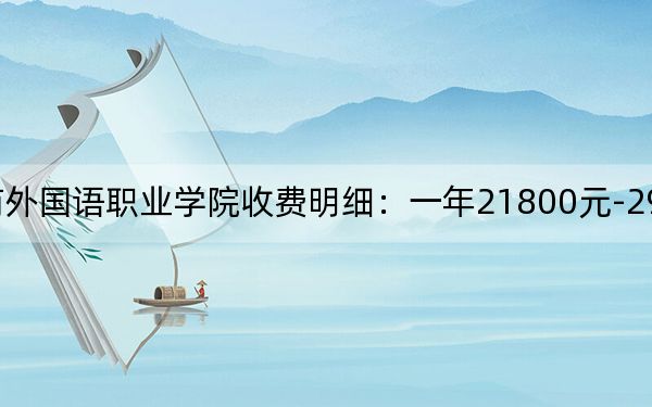 2024年上海工商外国语职业学院收费明细:一年21800元-29800元(供浙江考生参考)