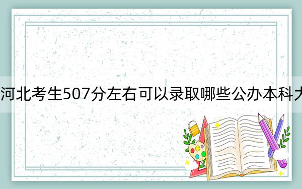 河北考生507分左右可以录取哪些公办本科大学？（供2025年考生参考）