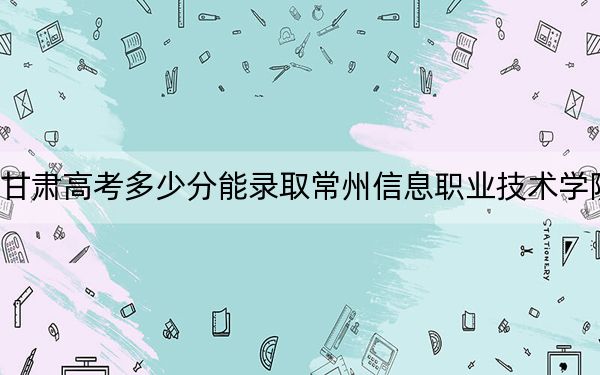 甘肃高考多少分能录取常州信息职业技术学院?2024年历史类投档线396分 物理类投档线395分