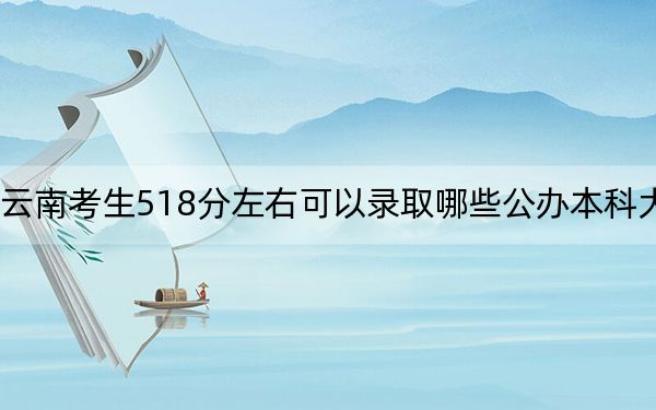 云南考生518分左右可以录取哪些公办本科大学? 2024年高考有36所最低分在518左右的大学
