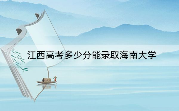 江西高考多少分能录取海南大学？附带近三年最低录取分数线