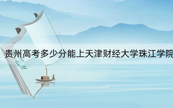 贵州高考多少分能上天津财经大学珠江学院?2024年历史类投档线449分 物理类405分