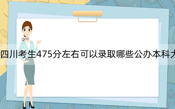 四川考生475分左右可以录取哪些公办本科大学？（附带2022-2024年475录取名单）