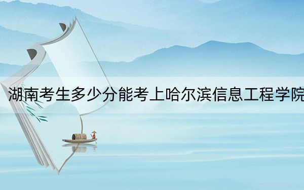 湖南考生多少分能考上哈尔滨信息工程学院？附近三年最低院校投档线
