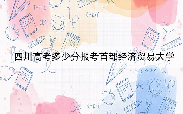 四川高考多少分报考首都经济贸易大学?2024年文科最低570分 理科投档线593分