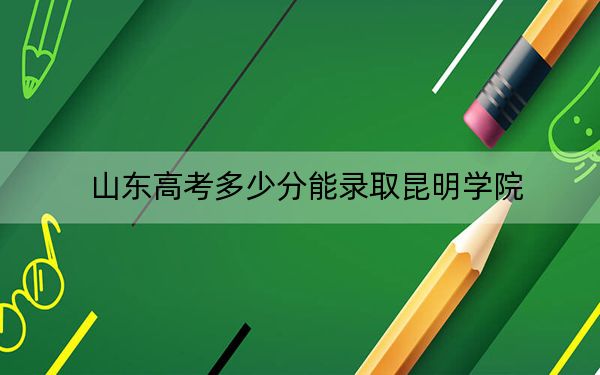 山东高考多少分能录取昆明学院？2024年综合录取分469分
