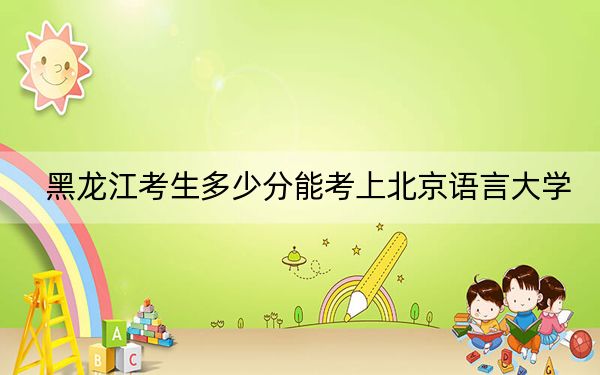 黑龙江考生多少分能考上北京语言大学?附2022-2024年院校投档线