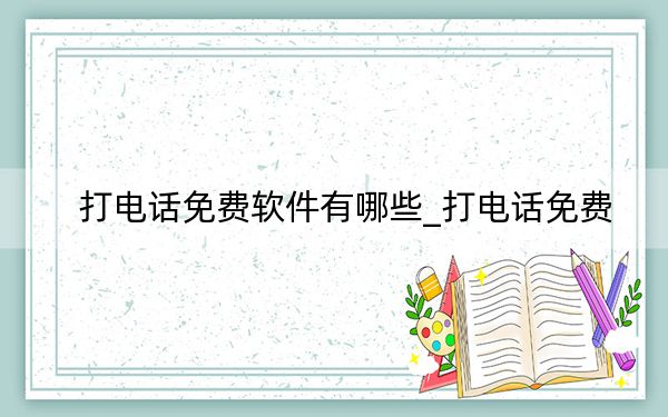打电话免费软件有哪些_打电话免费