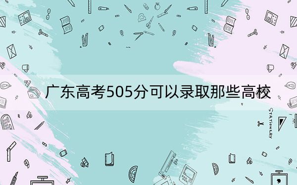 广东高考505分可以录取那些高校?(供2025年考生参考)