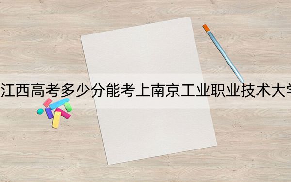 江西高考多少分能考上南京工业职业技术大学?2024年历史类521分 物理类投档线524分
