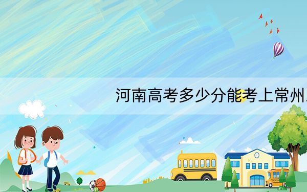 河南高考多少分能考上常州工学院?附2022-2024年最低录取分数线