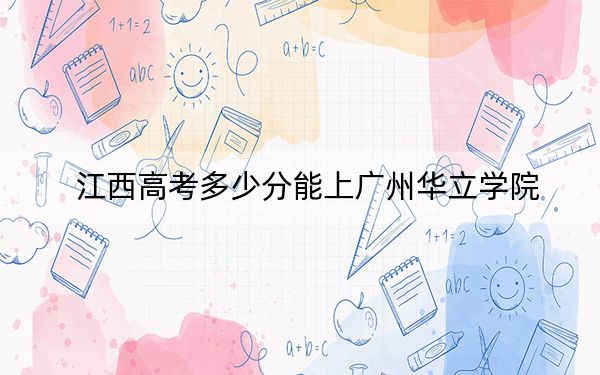 江西高考多少分能上广州华立学院?2024年历史类481分 物理类450分