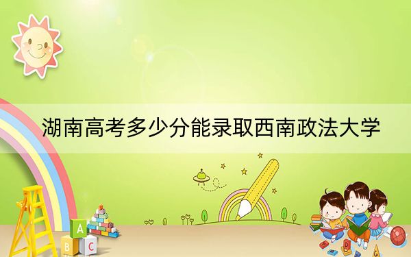 湖南高考多少分能录取西南政法大学?2024年历史类最低596分 物理类最低590分