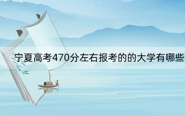 宁夏高考470分左右报考的的大学有哪些?(供2025届考生填报志愿参考)