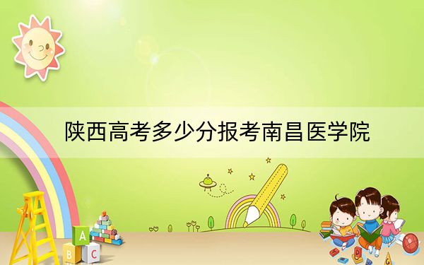 陕西高考多少分报考南昌医学院?附2022-2024年最低录取分数线