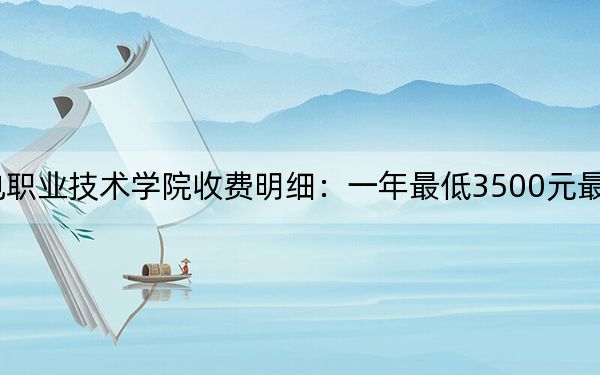 2024年湖南水利水电职业技术学院收费明细:一年最低3500元最高5060元(供安徽考生参考)