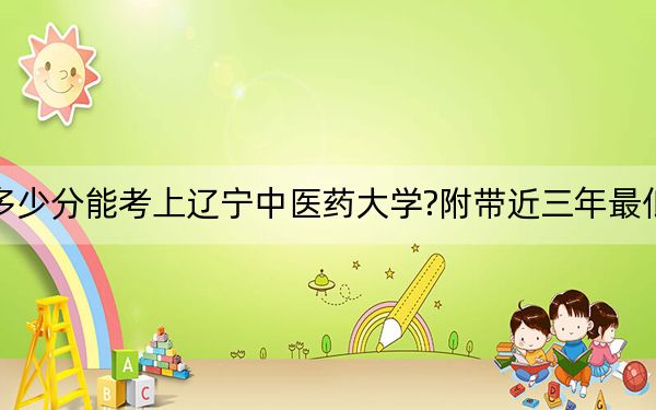 北京考生多少分能考上辽宁中医药大学?附带近三年最低录取分数线