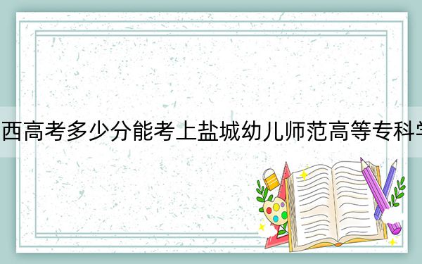 江西高考多少分能考上盐城幼儿师范高等专科学校?附2022-2024年最低录取分数线