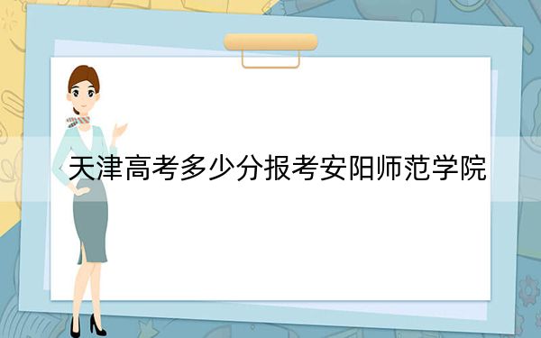 天津高考多少分报考安阳师范学院？2024年综合投档线542分