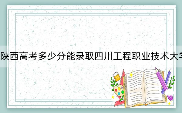 陕西高考多少分能录取四川工程职业技术大学?2024年文科393分 理科最低399分