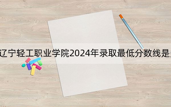 辽宁轻工职业学院2024年录取最低分数线是多少?陕西考生2025年参考
