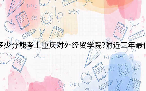 云南考生多少分能考上重庆对外经贸学院?附近三年最低院校投档线