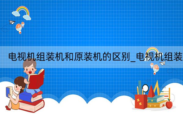 电视机组装机和原装机的区别_电视机组装