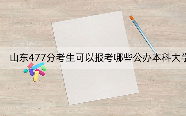 山东477分考生可以报考哪些公办本科大学?(附带2022-2024年477录取名单)
