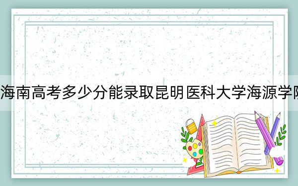 海南高考多少分能录取昆明医科大学海源学院?2024年综合488分