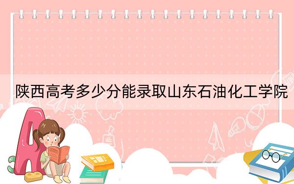 陕西高考多少分能录取山东石油化工学院?附2022-2024年院校最低投档线
