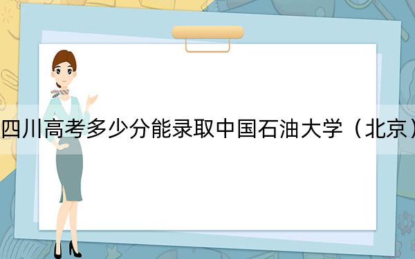 四川高考多少分能录取中国石油大学(北京)?附2022-2024年最低录取分数线