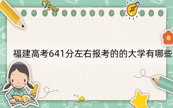 福建高考641分左右报考的的大学有哪些? 2024年高考有8所641录取的大学